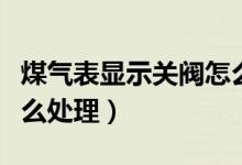 煤氣表顯示關(guān)閥怎么開閥（煤氣表顯示關(guān)閥怎么處理）