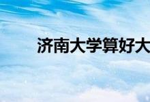 濟南大學(xué)算好大學(xué)嗎（實力怎么樣）
