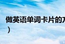 做英語(yǔ)單詞卡片的方法（怎么做英語(yǔ)單詞卡片）