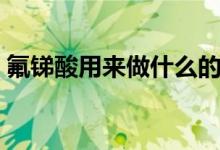 氟銻酸用來(lái)做什么的（氟銻酸用來(lái)做什么的）