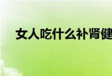 女人吃什么補腎健脾（女人吃什么補腎）
