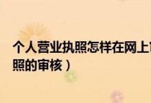 個人營業(yè)執(zhí)照怎樣在網(wǎng)上審核（在網(wǎng)上怎么進行個體營業(yè)執(zhí)照的審核）