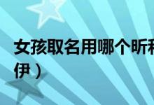 女孩取名用哪個昕和炘(女孩取名用哪個依和伊)