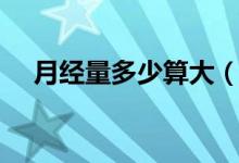 月經(jīng)量多少算大（月經(jīng)量多少算是正常）