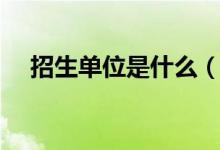招生單位是什么（招生單位是什么意思）