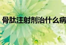骨肽注射劑治什么?。ü请淖⑸鋭┲委熓裁矗?class=