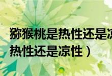 獼猴桃是熱性還是涼性有什么功效（獼猴桃是熱性還是涼性）