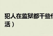 犯人在監(jiān)獄都干些什么（犯人在監(jiān)獄都干什么活）