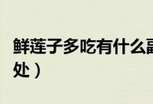 鮮蓮子多吃有什么副作用（吃鮮蓮子有什么好處）