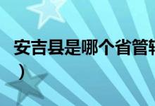 安吉縣是哪個(gè)省管轄（安吉縣是哪個(gè)省哪個(gè)市）