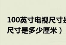 100英寸電視尺寸是多少厘米（100英寸電視尺寸是多少厘米）