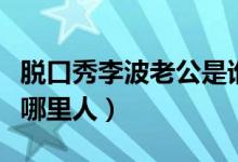 脫口秀李波老公是誰(shuí)（波波有理脫口秀李波是哪里人）