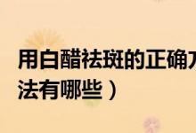 用白醋祛斑的正確方法（用白醋祛斑的正確方法有哪些）