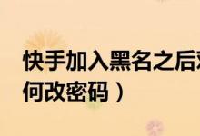 快手加入黑名之后對方能看到我嗎（k視界如何改密碼）