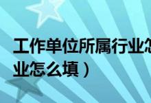 工作單位所屬行業(yè)怎么填寫（工作單位所屬行業(yè)怎么填）