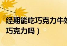 經(jīng)期能吃巧克力牛奶之類的食物嗎（經(jīng)期能吃巧克力嗎）