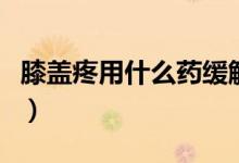 膝蓋疼用什么藥緩解（膝蓋疼用什么藥最有效）