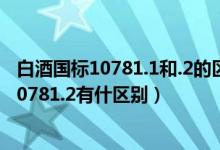 白酒國標(biāo)10781.1和.2的區(qū)別（白酒的執(zhí)行標(biāo)準(zhǔn)10781.1和10781.2有什區(qū)別）