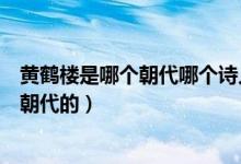 黃鶴樓是哪個(gè)朝代哪個(gè)詩(shī)人寫的（黃鶴樓的作者是誰(shuí)是哪個(gè)朝代的）