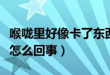 喉嚨里好像卡了東西（感覺喉嚨里卡了個(gè)東西怎么回事）
