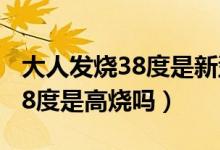 大人發(fā)燒38度是新型冠狀病毒嗎（大人發(fā)燒38度是高燒嗎）
