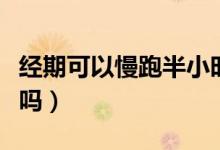 經(jīng)期可以慢跑半小時(shí)嗎（經(jīng)期可以慢跑半小時(shí)嗎）