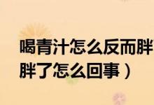 喝青汁怎么反而胖了,多久能調(diào)理好（喝青汁胖了怎么回事）