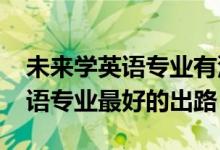 未來學英語專業(yè)有沒有前景（2022女生學英語專業(yè)最好的出路）
