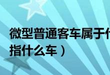 微型普通客車屬于什么車型（小型微型客車是指什么車）