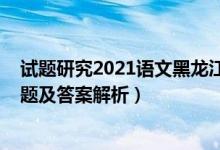 試題研究2021語文黑龍江答案（2022年黑龍江高考語文試題及答案解析）
