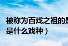 被稱為百戲之祖的是什么（被稱為百戲之祖的是什么戲種）