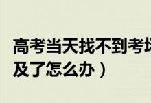 高考當(dāng)天找不到考場(chǎng)（高考考場(chǎng)發(fā)現(xiàn)時(shí)間來(lái)不及了怎么辦）