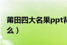 莆田四大名果ppt背景圖（莆田四大名果是什么）