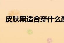 皮膚黑適合穿什么顏色的衣服（你了解嗎）