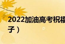 2022加油高考祝福語(yǔ)短句（給考生加油的句子）