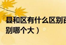 縣和區(qū)有什么區(qū)別百度知道(縣和區(qū)有什么區(qū)別哪個大)