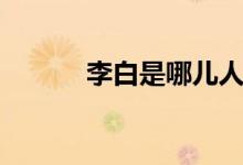 李白是哪兒人(李白是哪兒人)