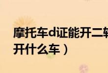 摩托車d證能開二輪摩托車嗎（摩托車d證能開什么車）