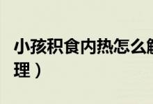 小孩積食內(nèi)熱怎么解決（小孩積食內(nèi)熱怎么調(diào)理）