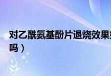 對(duì)乙酰氨基酚片退燒效果好嗎（對(duì)乙酰氨基酚片退燒效果好嗎）