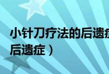 小針刀療法的后遺癥多久出現(xiàn)（小針刀療法的后遺癥）