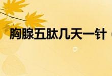 胸腺五肽幾天一針（胸腺五肽幾天打一針）