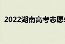 2022湖南高考志愿表樣表（志愿填報流程）