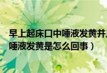 早上起床口中唾液發(fā)黃并且很苦是怎么回事（早上起來口苦唾液發(fā)黃是怎么回事）