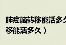 肺癌腦轉移能活多久精神狀態(tài)很好（肺癌腦轉移能活多久）