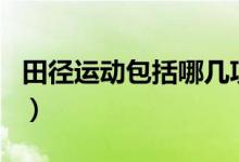 田徑運(yùn)動包括哪幾項(xiàng)（田徑運(yùn)動包括哪些項(xiàng)目）