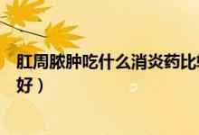 肛周膿腫吃什么消炎藥比較對(duì)癥（肛周膿腫吃什么消炎藥最好）