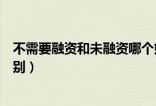 不需要融資和未融資哪個(gè)好（不需要融資和未融資有什么區(qū)別）
