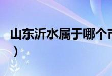 山東沂水屬于哪個市的（山東沂水屬于什么市）