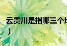 云貴川是指哪三個(gè)地方（云貴川是指哪些地方）